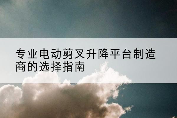 龙安电动剪叉升降平台厂家-专业电动剪叉升降平台制造商的选择指南