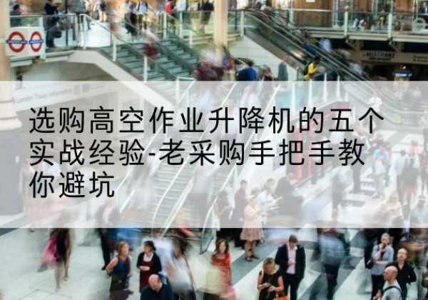 龙安高空作业升降机厂家-选购高空作业升降机的五个实战经验-老采购手把手教你避坑