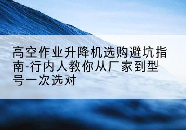 龙安升降平台厂家-高空作业升降机选购避坑指南-行内人教你从厂家到型号一次选对