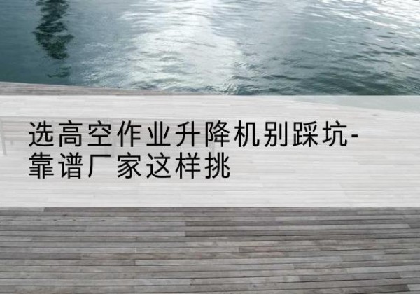 龙安剪叉式升降机厂家-选高空作业升降机别踩坑-靠谱厂家这样挑