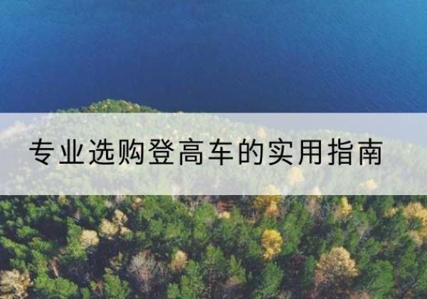 龙安电动登高车厂家推荐-专业选购登高车的实用指南