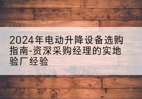 龙安电动剪叉升降平台厂家-2024年电动升降设备选购指南-资深采购经理的实地验厂经验