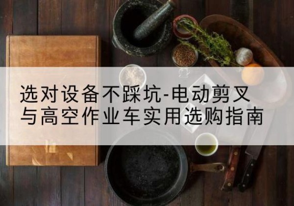 龙安电动剪叉升降平台怎么选-选对设备不踩坑-电动剪叉与高空作业车实用选购指南