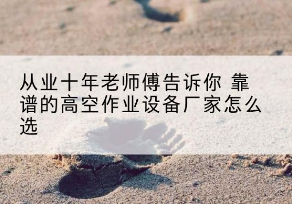 龙安高空作业升降机厂家推荐-从业十年老师傅告诉你 靠谱的高空作业设备厂家怎么选