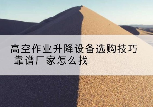 龙安电动升降平台厂家推荐-高空作业升降设备选购技巧 靠谱厂家怎么找