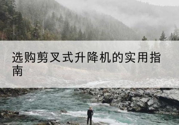 龙安剪叉式升降机怎么选-选购剪叉式升降机的实用指南