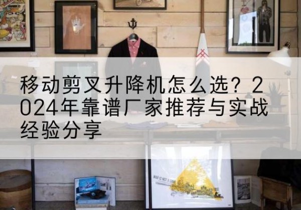 龙安升降平台厂家推荐-移动剪叉升降机怎么选？2024年靠谱厂家推荐与实战经验分享