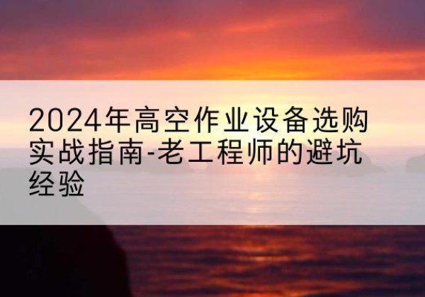 龙安高空作业升降机厂家推荐-2024年高空作业设备选购实战指南-老工程师的避坑经验