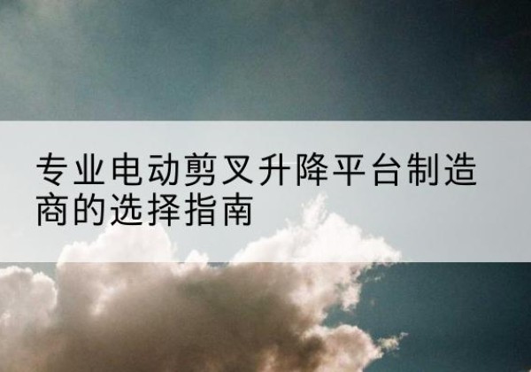 龙安电动剪叉升降平台厂家-专业电动剪叉升降平台制造商的选择指南